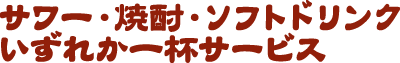 サワー・焼酎・ソフトドリンクいずれか一杯サービス